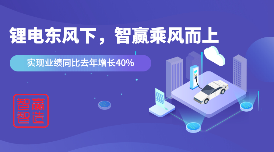 鋰電東風(fēng)下，看智贏如何應(yīng)對(duì)“內(nèi)卷的2021”乘風(fēng)而上，實(shí)現(xiàn)業(yè)績(jī)同比去年增長(zhǎng)40%